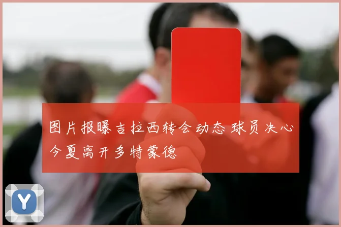 图片报曝吉拉西转会动态 球员决心今夏离开多特蒙德