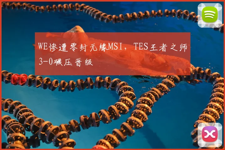 WE惨遭零封无缘MSI，TES王者之师3-0碾压晋级
