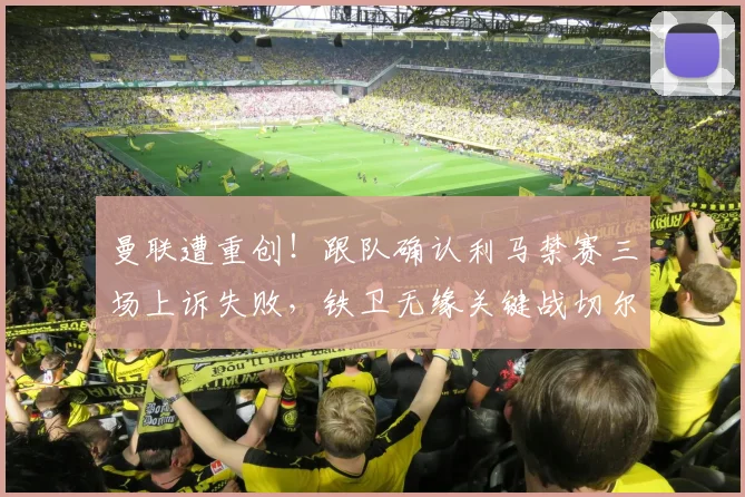 曼联遭重创！跟队确认利马禁赛三场上诉失败，铁卫无缘关键战切尔西，后防线雪上加霜如何应对？