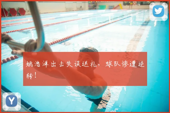 姚浩洋出击失误送礼，球队惨遭逆转！