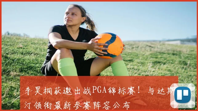 李昊桐获邀出战PGA锦标赛！与达斯汀领衔最新参赛阵容公布
