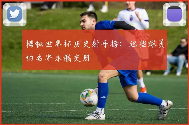 揭秘世界杯历史射手榜：这些球员的名字永载史册