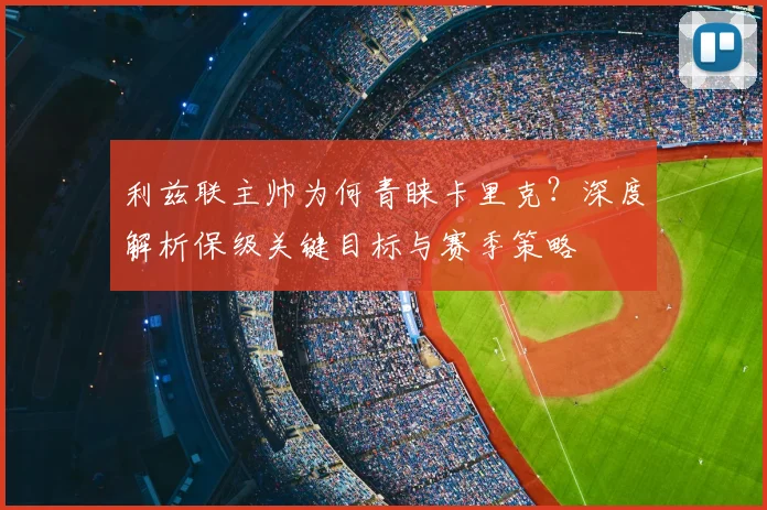 利兹联主帅为何青睐卡里克？深度解析保级关键目标与赛季策略