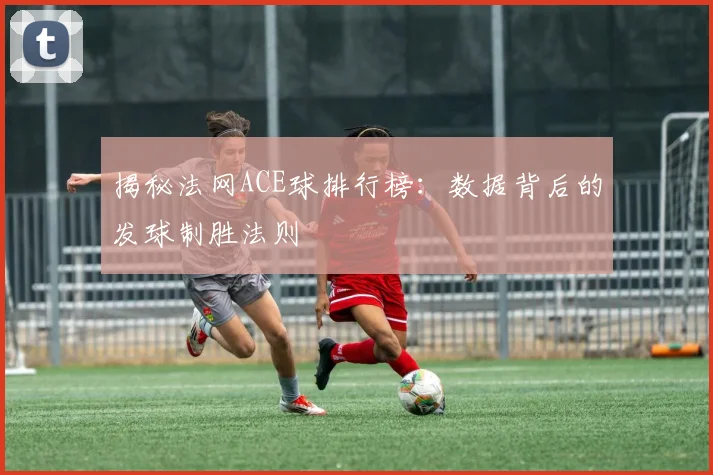 揭秘法网ACE球排行榜：数据背后的发球制胜法则
