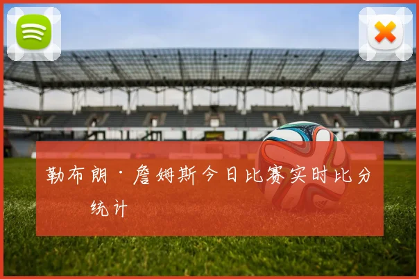 勒布朗·詹姆斯今日比赛实时比分与统计
