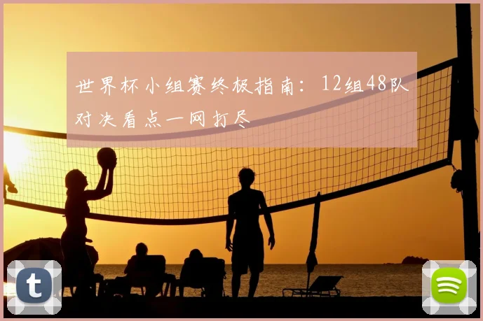 世界杯小组赛终极指南：12组48队对决看点一网打尽