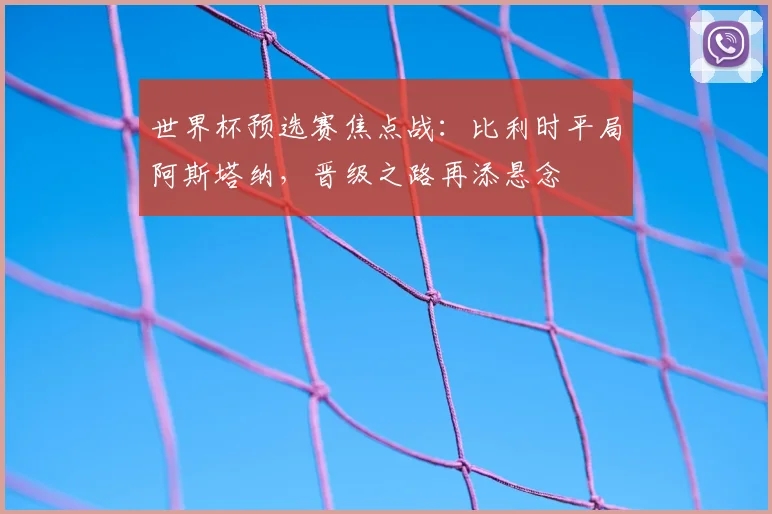 世界杯预选赛焦点战：比利时平局阿斯塔纳，晋级之路再添悬念