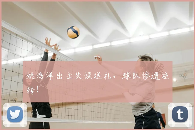 姚浩洋出击失误送礼，球队惨遭逆转！
