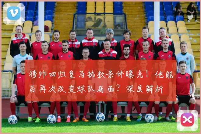 穆帅回归皇马执教条件曝光！他能否再次改变球队局面？深度解析