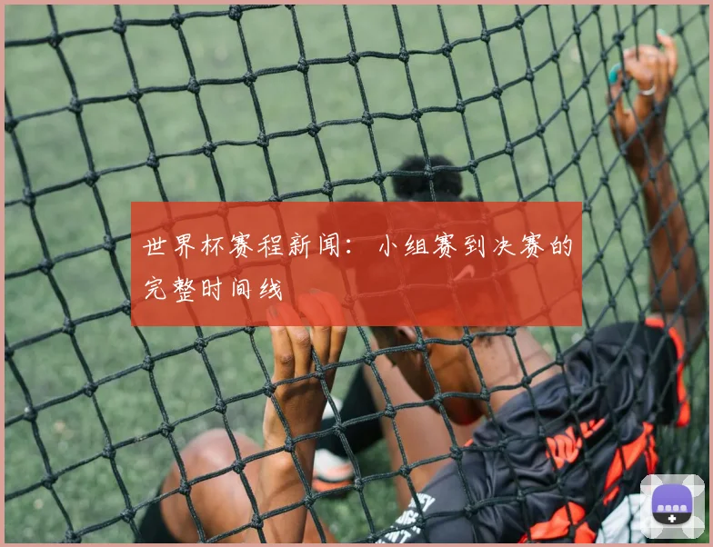 世界杯赛程新闻：小组赛到决赛的完整时间线