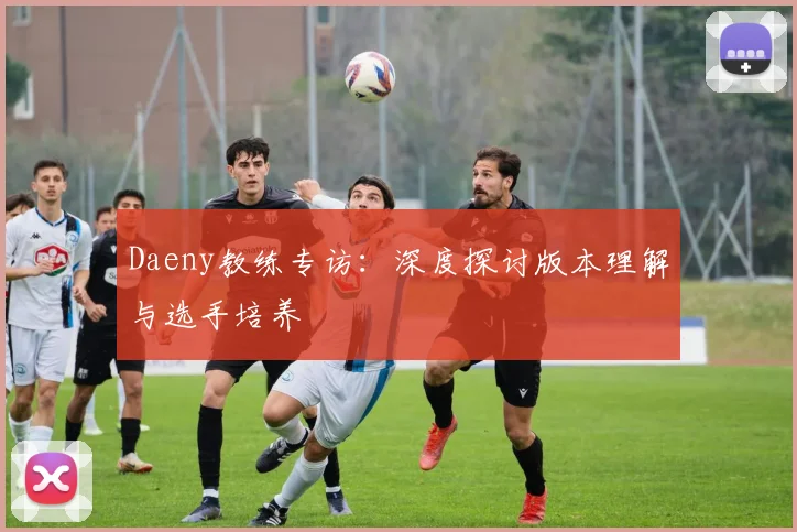 Daeny教练专访：深度探讨版本理解与选手培养