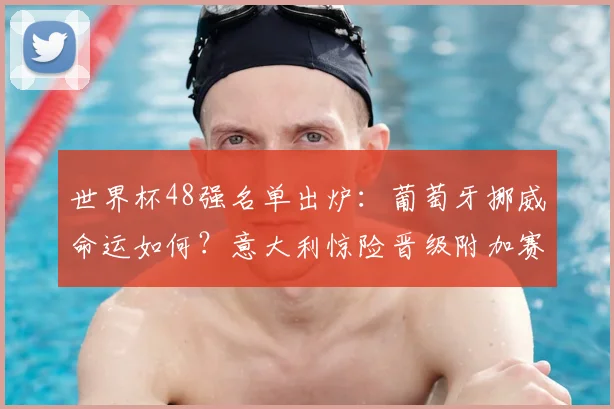 世界杯48强名单出炉：葡萄牙挪威命运如何？意大利惊险晋级附加赛