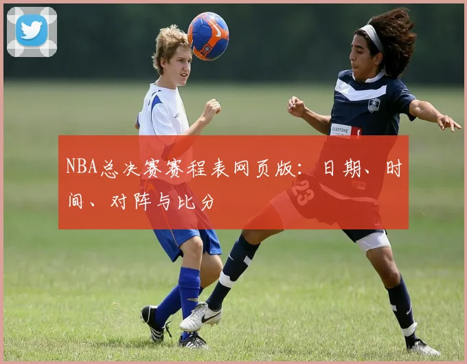 NBA总决赛赛程表网页版：日期、时间、对阵与比分