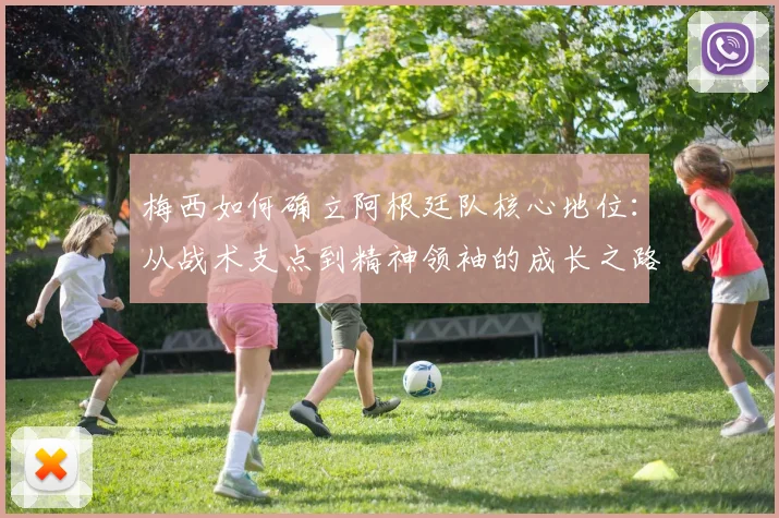 梅西如何确立阿根廷队核心地位：从战术支点到精神领袖的成长之路