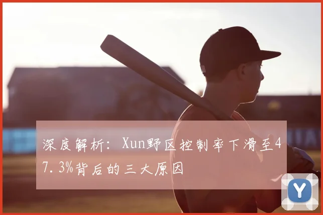 深度解析：Xun野区控制率下滑至47.3%背后的三大原因