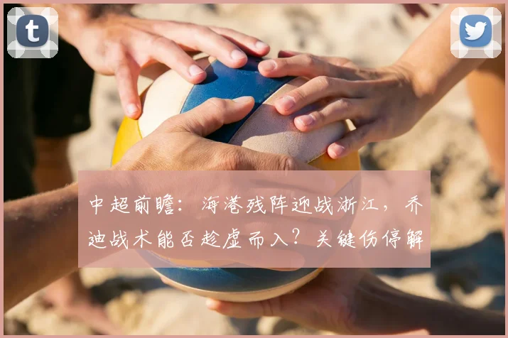 中超前瞻：海港残阵迎战浙江，乔迪战术能否趁虚而入？关键伤停解析