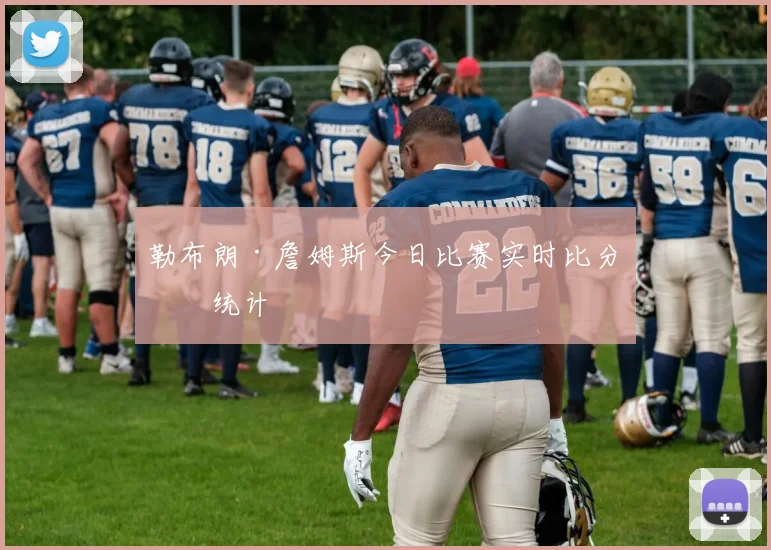 勒布朗·詹姆斯今日比赛实时比分与统计