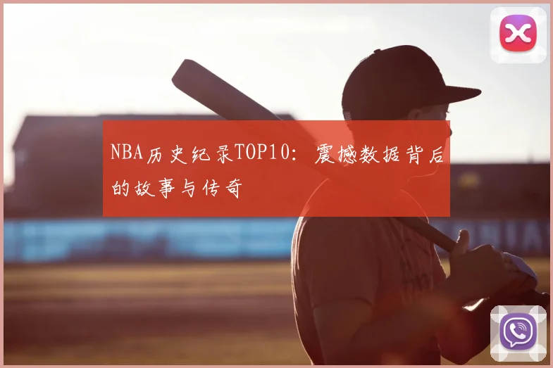 NBA历史纪录TOP10：震撼数据背后的故事与传奇