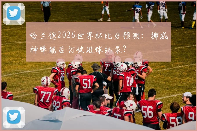 哈兰德2026世界杯比分预测:挪威神锋能否打破进球纪录?