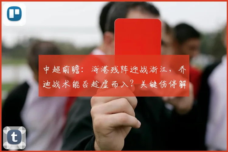 中超前瞻：海港残阵迎战浙江，乔迪战术能否趁虚而入？关键伤停解析