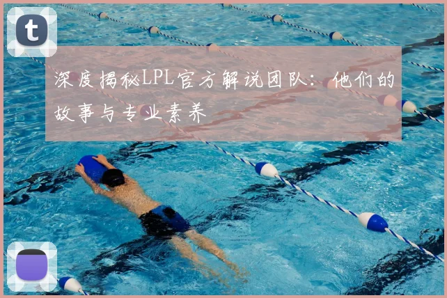 深度揭秘LPL官方解说团队：他们的故事与专业素养