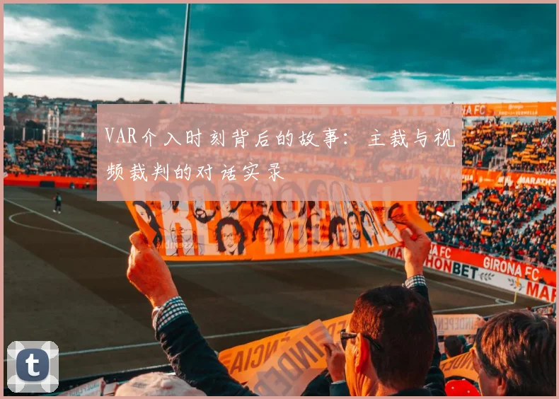 VAR介入时刻背后的故事：主裁与视频裁判的对话实录