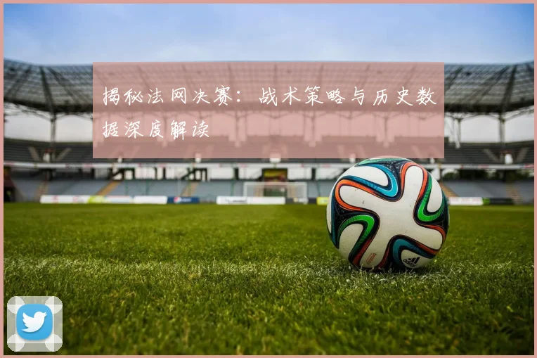 揭秘法网决赛：战术策略与历史数据深度解读