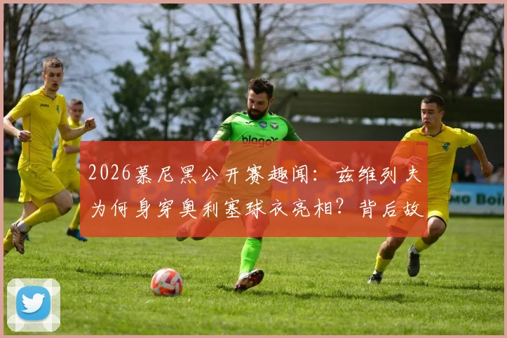 2026慕尼黑公开赛趣闻：兹维列夫为何身穿奥利塞球衣亮相？背后故事与跨界联动解读