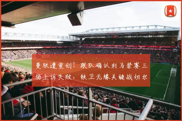曼联遭重创！跟队确认利马禁赛三场上诉失败，铁卫无缘关键战切尔西，后防线雪上加霜如何应对？