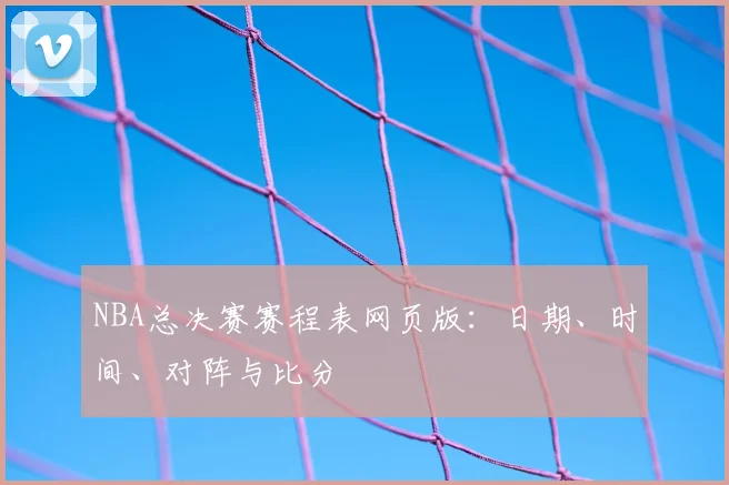 NBA总决赛赛程表网页版:日期、时间、对阵与比分