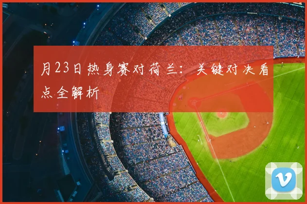 月23日热身赛对荷兰：关键对决看点全解析