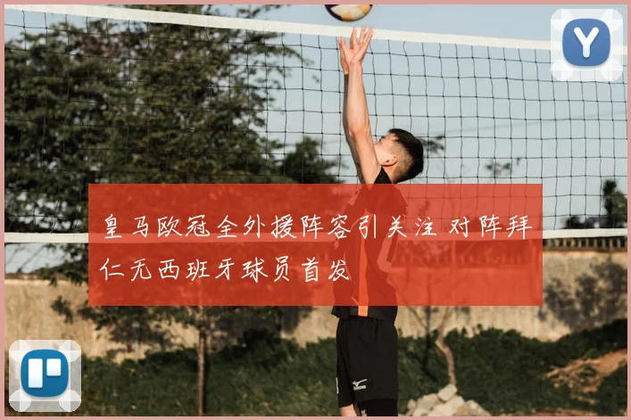皇马欧冠全外援阵容引关注 对阵拜仁无西班牙球员首发