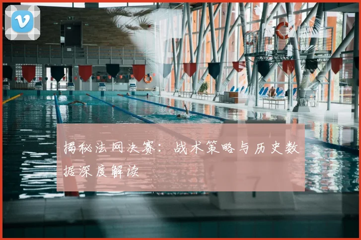 揭秘法网决赛：战术策略与历史数据深度解读