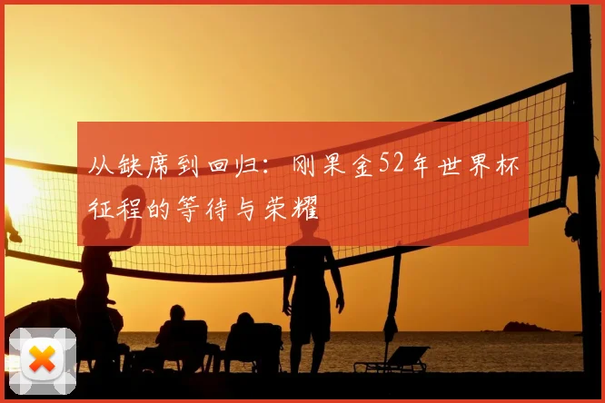 从缺席到回归：刚果金52年世界杯征程的等待与荣耀