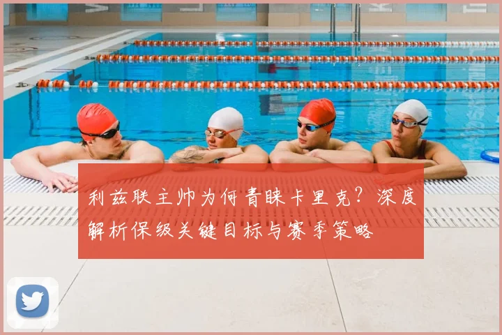 利兹联主帅为何青睐卡里克？深度解析保级关键目标与赛季策略