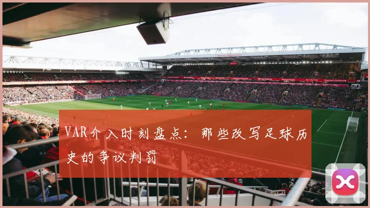 VAR介入时刻盘点：那些改写足球历史的争议判罚