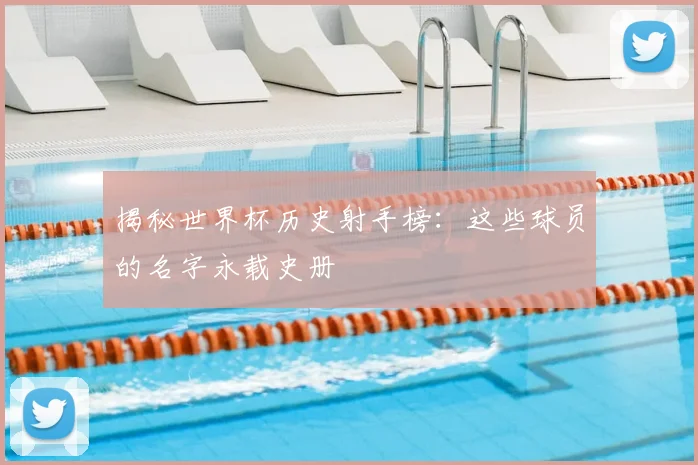 揭秘世界杯历史射手榜：这些球员的名字永载史册