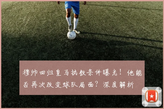 穆帅回归皇马执教条件曝光！他能否再次改变球队局面？深度解析